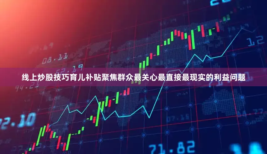 线上炒股技巧育儿补贴聚焦群众最关心最直接最现实的利益问题