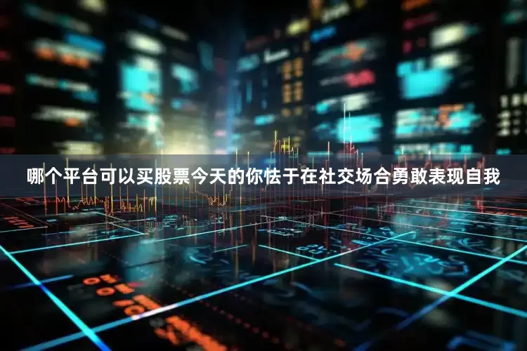 哪个平台可以买股票今天的你怯于在社交场合勇敢表现自我