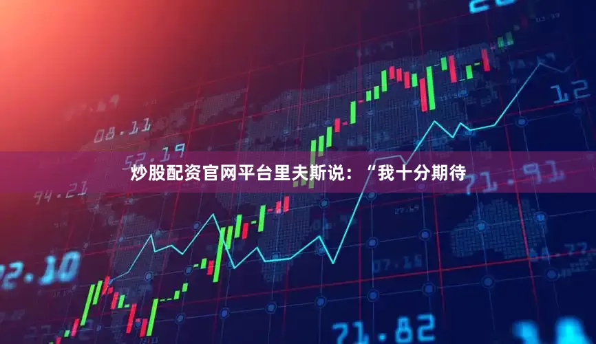 炒股配资官网平台里夫斯说：“我十分期待