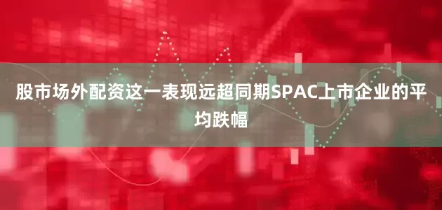 股市场外配资这一表现远超同期SPAC上市企业的平均跌幅