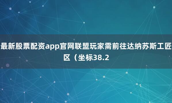 最新股票配资app官网联盟玩家需前往达纳苏斯工匠区（坐标38.2
