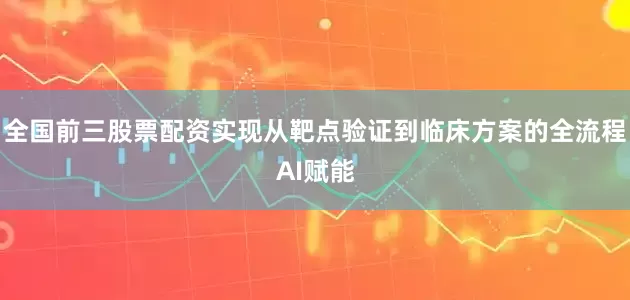 全国前三股票配资实现从靶点验证到临床方案的全流程AI赋能