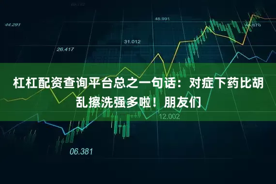 杠杠配资查询平台总之一句话：对症下药比胡乱擦洗强多啦！朋友们