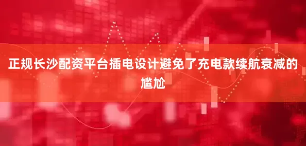正规长沙配资平台插电设计避免了充电款续航衰减的尴尬