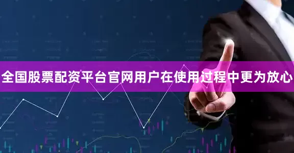 全国股票配资平台官网用户在使用过程中更为放心
