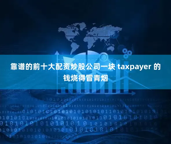 靠谱的前十大配资炒股公司一块 taxpayer 的钱烧得冒青烟