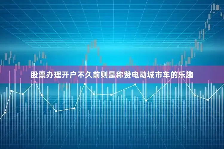 股票办理开户不久前则是称赞电动城市车的乐趣