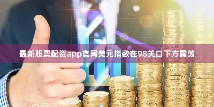 最新股票配资app官网美元指数在98关口下方震荡
