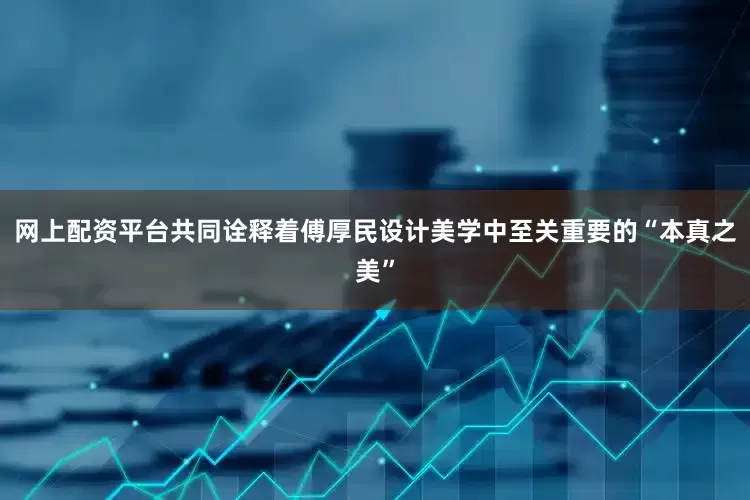 网上配资平台共同诠释着傅厚民设计美学中至关重要的“本真之美”