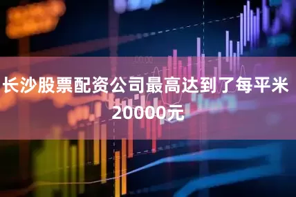 长沙股票配资公司最高达到了每平米 20000元