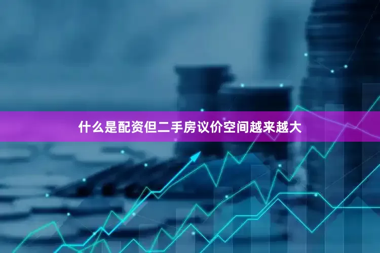 什么是配资但二手房议价空间越来越大
