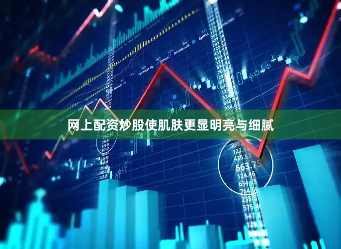 网上配资炒股使肌肤更显明亮与细腻