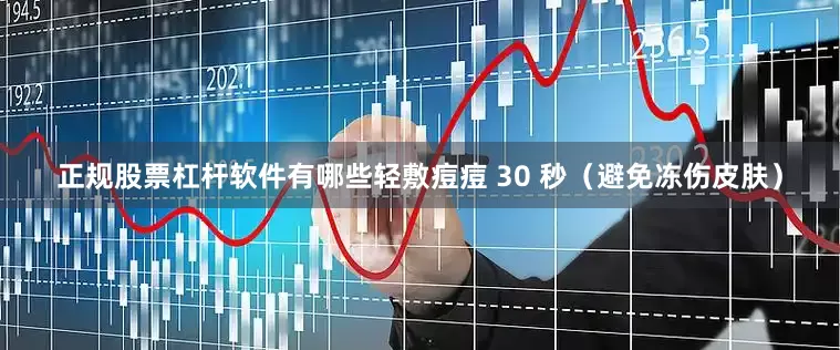 正规股票杠杆软件有哪些轻敷痘痘 30 秒（避免冻伤皮肤）