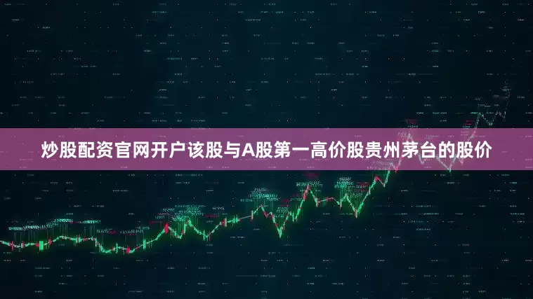 炒股配资官网开户该股与A股第一高价股贵州茅台的股价