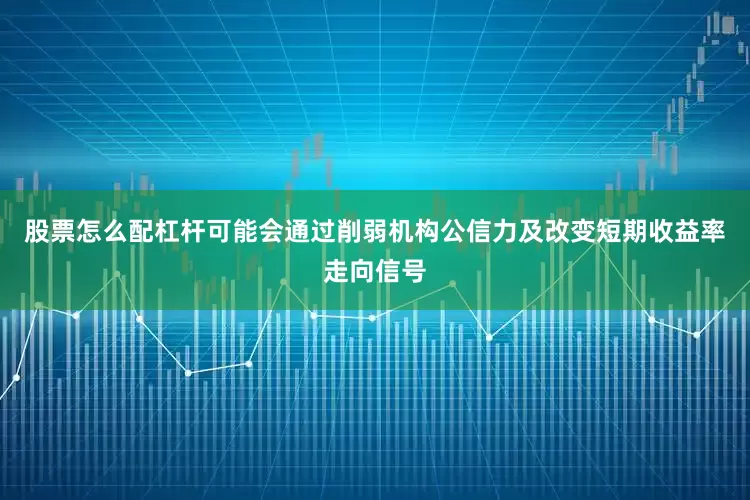 股票怎么配杠杆可能会通过削弱机构公信力及改变短期收益率走向信号