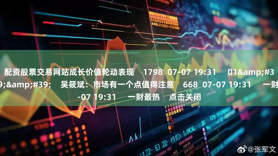 配资股票交易网站成长价值轮动表现    1798  07-07 19:31     01&#39;42&#39;&#39;    吴筱斌：市场有一个点值得注意    668  07-07 19:31     一财最热    点击关闭