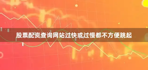 股票配资查询网站过快或过慢都不方便跳起