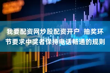 我要配资网炒股配资开户  抽奖环节要求中奖者保持电话畅通的规则