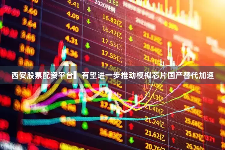 西安股票配资平台　　▍有望进一步推动模拟芯片国产替代加速