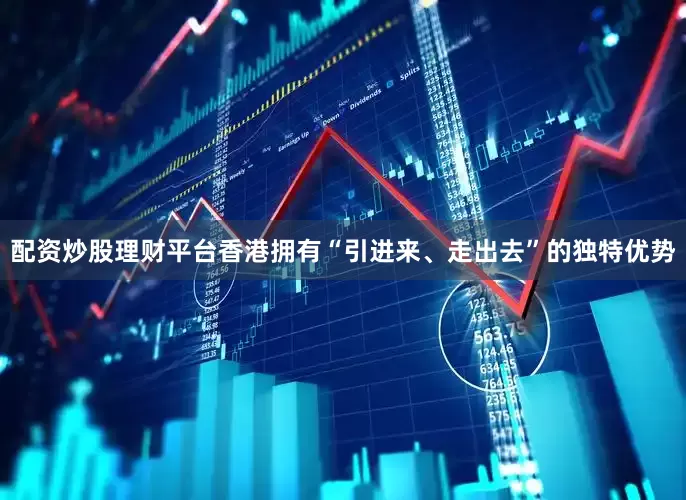 配资炒股理财平台香港拥有“引进来、走出去”的独特优势