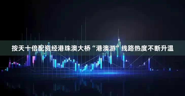 按天十倍配资经港珠澳大桥“港澳游”线路热度不断升温