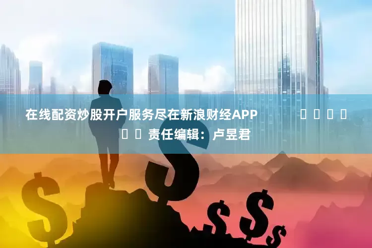 在线配资炒股开户服务尽在新浪财经APP            						责任编辑：卢昱君