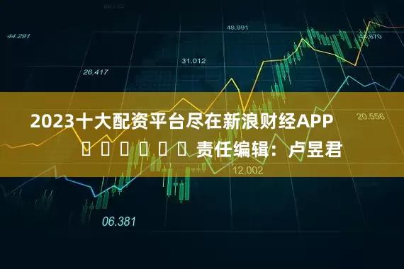 2023十大配资平台尽在新浪财经APP            						责任编辑：卢昱君