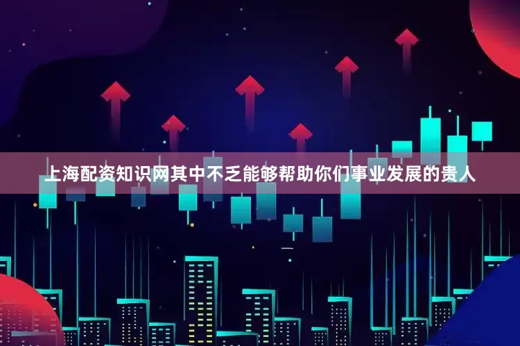 上海配资知识网其中不乏能够帮助你们事业发展的贵人