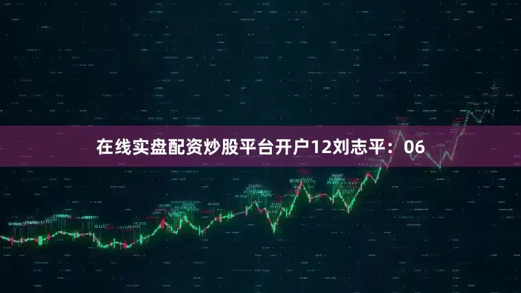 在线实盘配资炒股平台开户12　　刘志平：06